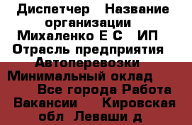 Диспетчер › Название организации ­ Михаленко Е.С., ИП › Отрасль предприятия ­ Автоперевозки › Минимальный оклад ­ 60 000 - Все города Работа » Вакансии   . Кировская обл.,Леваши д.